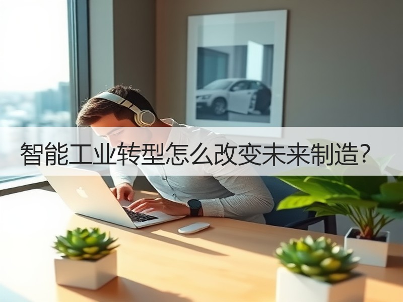 智能工业转型怎么改变未来制造？