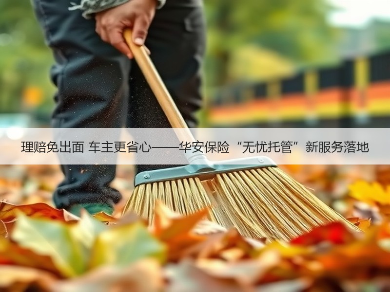 理赔免出面 车主更省心——华安保险“无忧托管”新服务落地