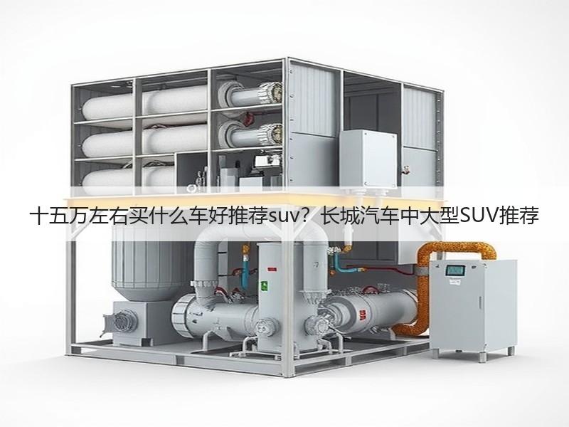 十五万左右买什么车好推荐suv？长城汽车中大型SUV推荐