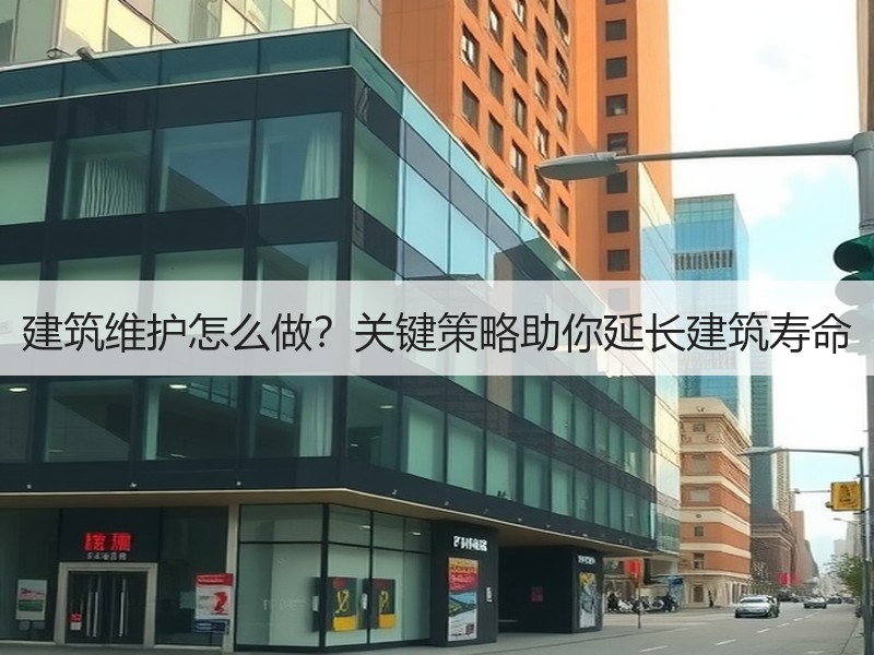 建筑维护怎么做？关键策略助你延长建筑寿命