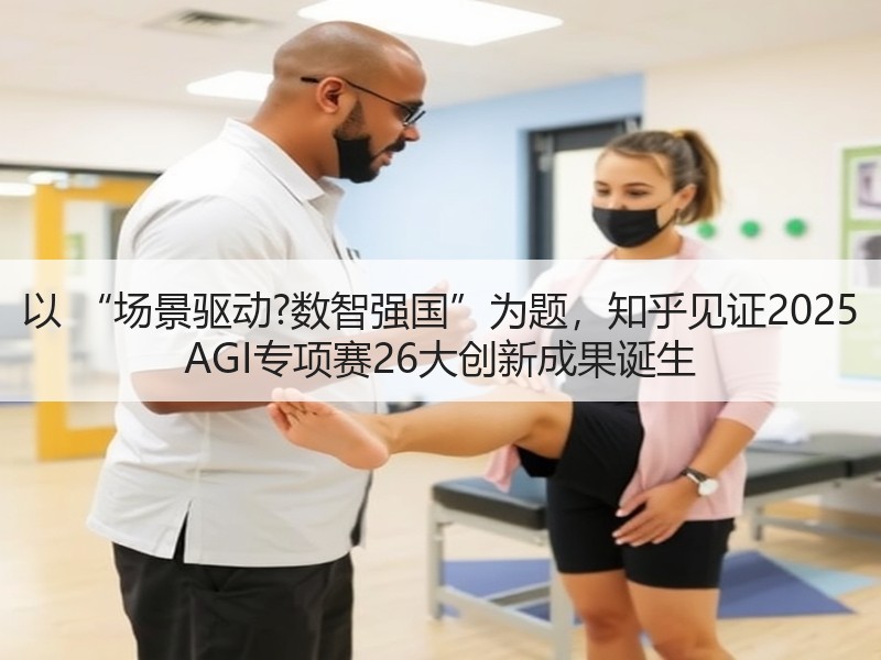以 “场景驱动?数智强国”为题，知乎见证2025 AGI专项赛26大创新成果诞生