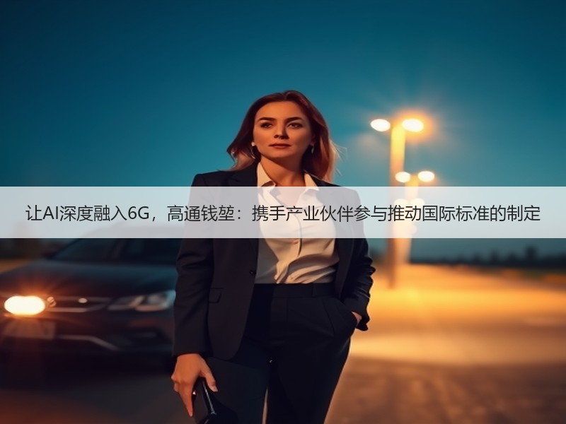 让AI深度融入6G，高通钱堃：携手产业伙伴参与推动国际标准的制定