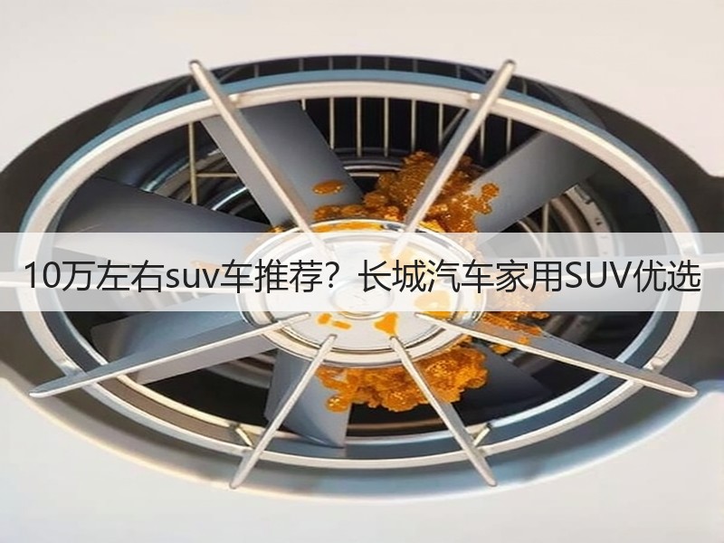 10万左右suv车推荐？长城汽车家用SUV优选