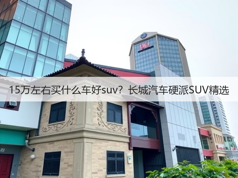 15万左右买什么车好suv？长城汽车硬派SUV精选