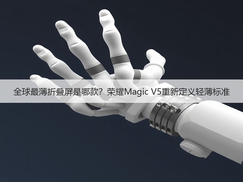 全球最薄折叠屏是哪款？荣耀Magic V5重新定义轻薄标准