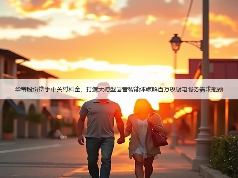 华帝股份携手中关村科金，打造大模型语音智能体破解百万级厨电服务需求瓶颈