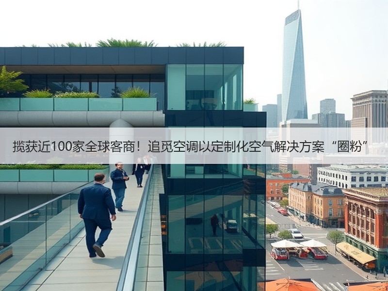 揽获近100家全球客商！追觅空调以定制化空气解决方案“圈粉”