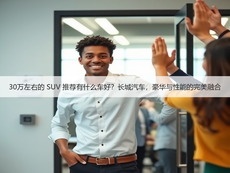 30万左右的 SUV 推荐有什么车好？长城汽车，豪华与性能的完美融合