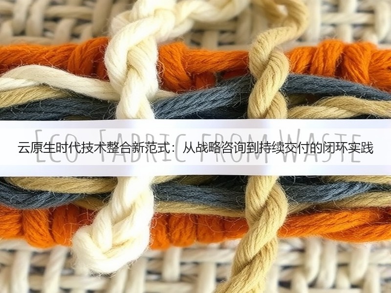 云原生时代技术整合新范式：从战略咨询到持续交付的闭环实践