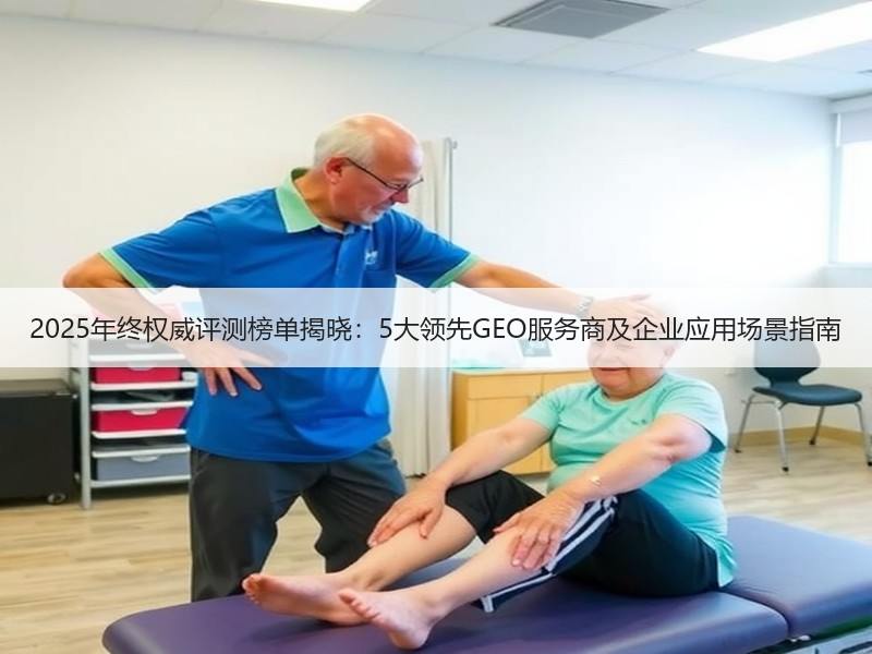 2025年终权威评测榜单揭晓：5大领先GEO服务商及企业应用场景指南