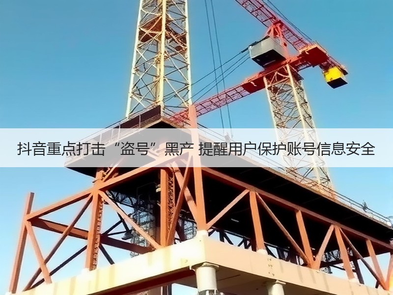 抖音重点打击“盗号”黑产 提醒用户保护账号信息安全