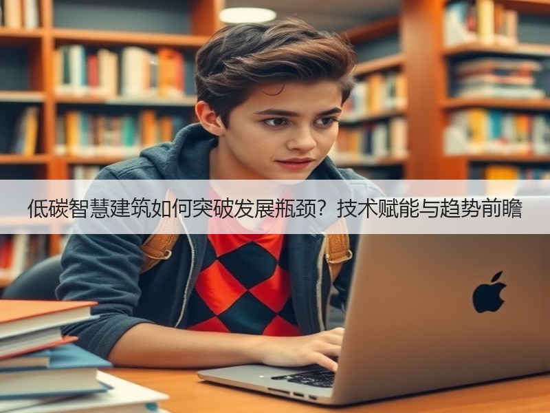 低碳智慧建筑如何突破发展瓶颈？技术赋能与趋势前瞻