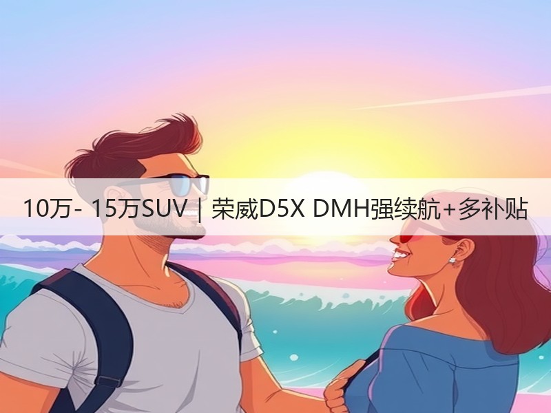 10万- 15万SUV｜荣威D5X DMH强续航+多补贴