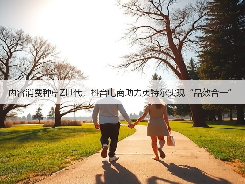 内容消费种草Z世代，抖音电商助力英特尔实现“品效合一”