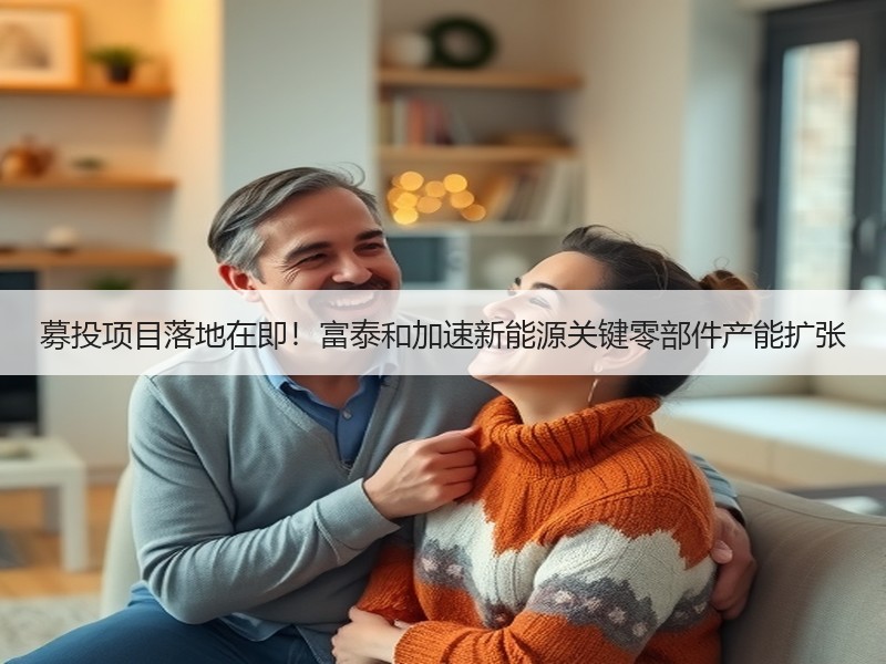 募投项目落地在即！富泰和加速新能源关键零部件产能扩张