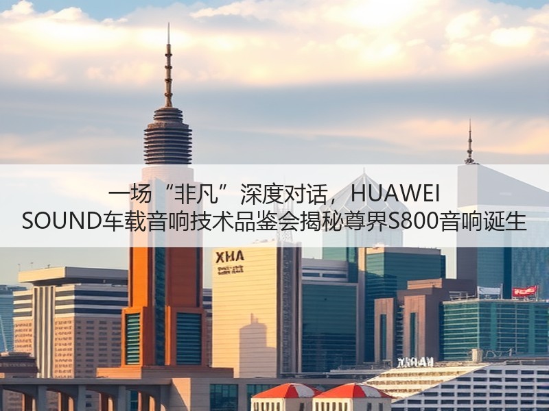 一场“非凡”深度对话，HUAWEI SOUND车载音响技术品鉴会揭秘尊界S800音响诞生