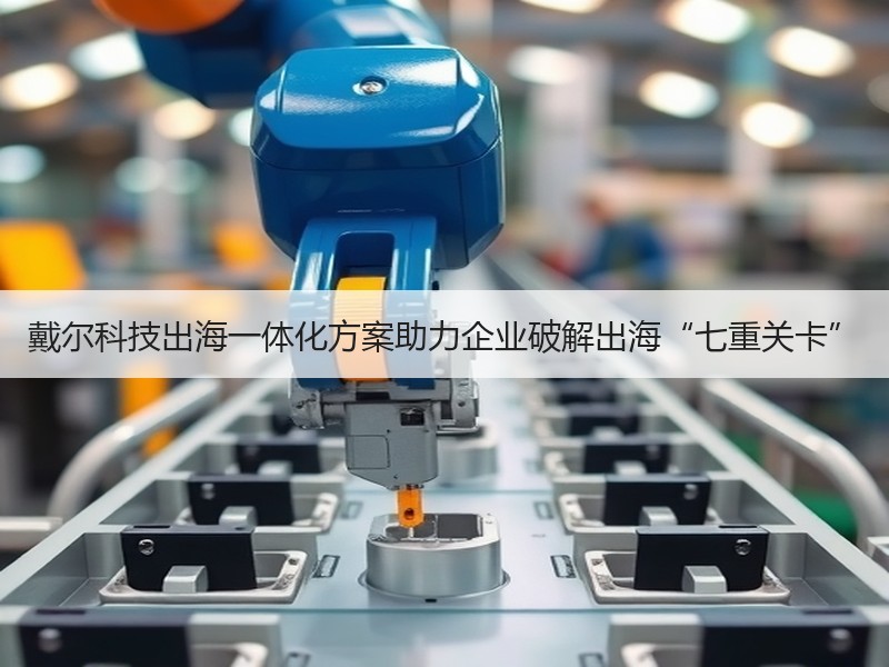 戴尔科技出海一体化方案助力企业破解出海“七重关卡”