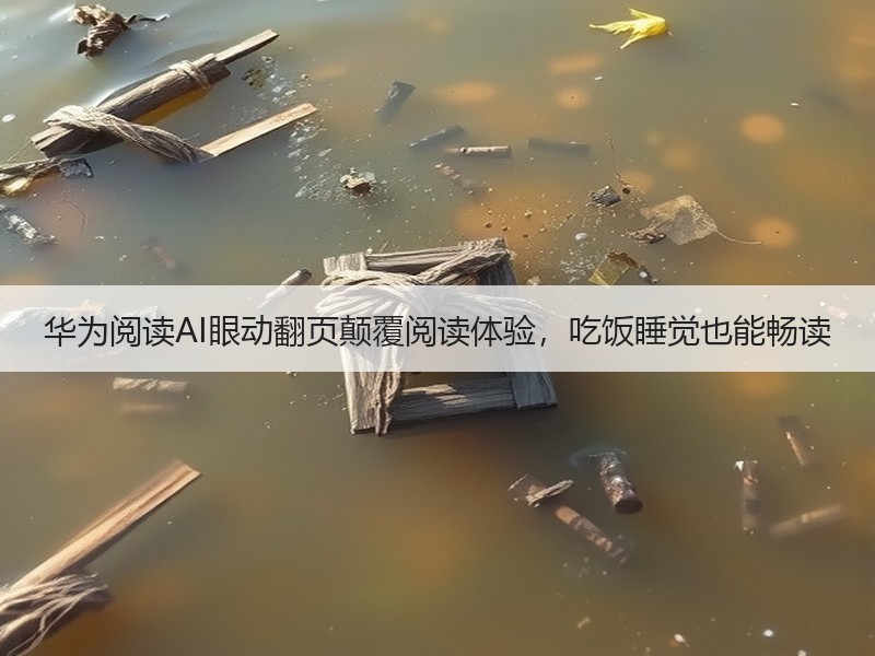 华为阅读AI眼动翻页颠覆阅读体验，吃饭睡觉也能畅读
