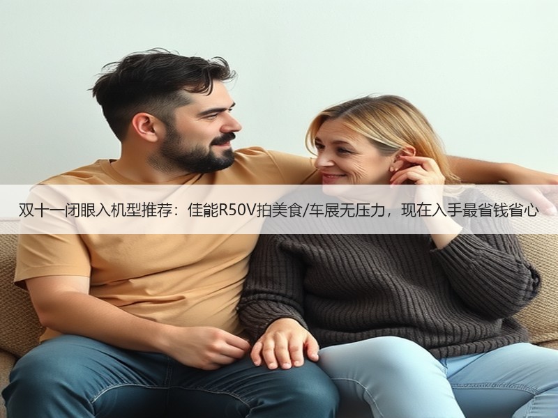双十一闭眼入机型推荐：佳能R50V拍美食/车展无压力，现在入手最省钱省心