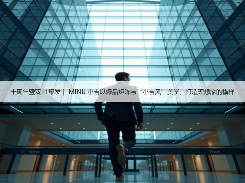 十周年暨双11爆发｜ MINIJ 小吉以爆品矩阵与“小吉风”美学，打造理想家的模样
