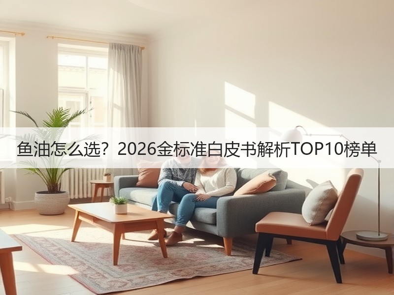 鱼油怎么选？2026金标准白皮书解析TOP10榜单
