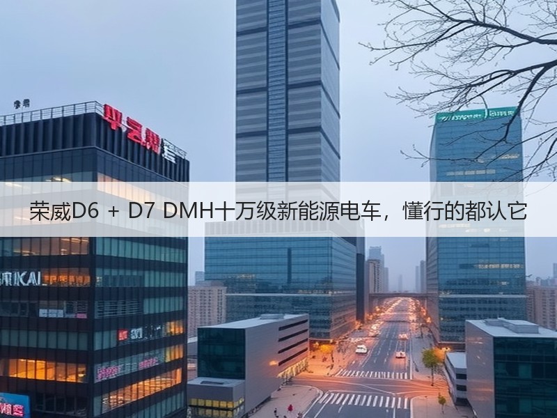 荣威D6 + D7 DMH十万级新能源电车，懂行的都认它