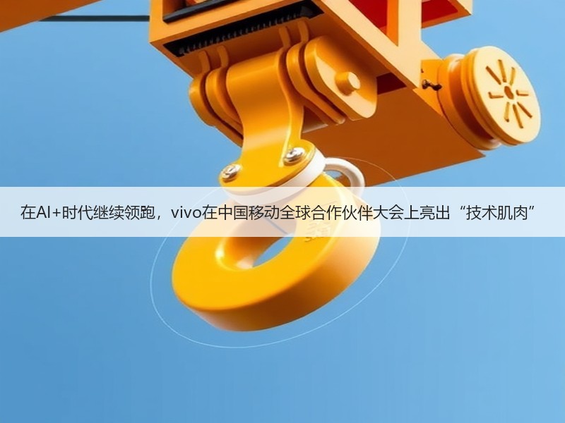 在AI+时代继续领跑，vivo在中国移动全球合作伙伴大会上亮出“技术肌肉”