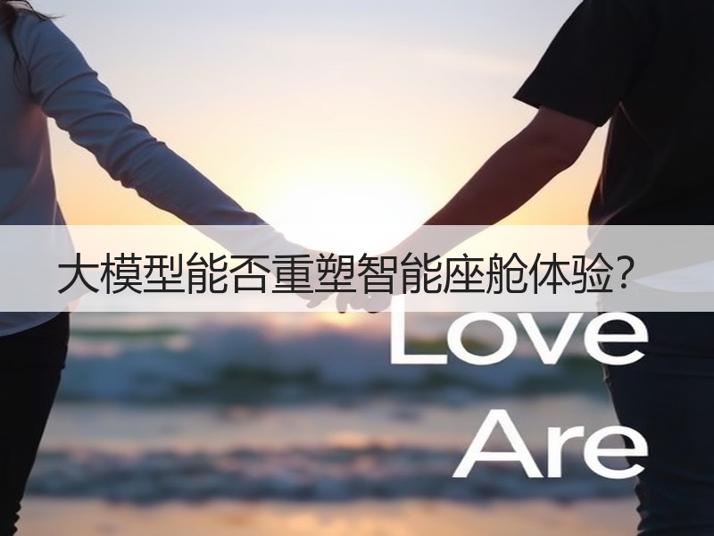 大模型能否重塑智能座舱体验？
