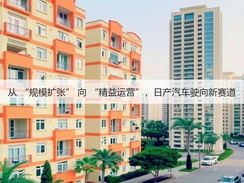 从 “规模扩张” 向 “精益运营”，日产汽车驶向新赛道