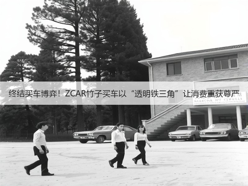 终结买车博弈！ZCAR竹子买车以“透明铁三角”让消费重获尊严
