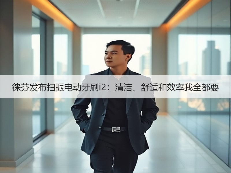 徕芬发布扫振电动牙刷i2：清洁、舒适和效率我全都要