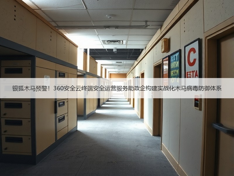 银狐木马预警！360安全云终端安全运营服务助政企构建实战化木马病毒防御体系
