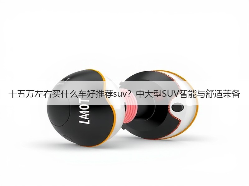 十五万左右买什么车好推荐suv？中大型SUV智能与舒适兼备