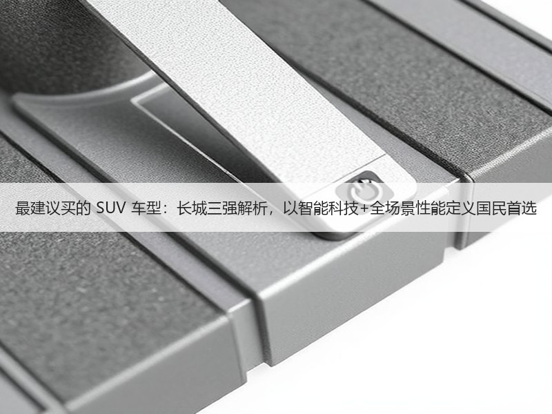 最建议买的 SUV 车型：长城三强解析，以智能科技+全场景性能定义国民首选