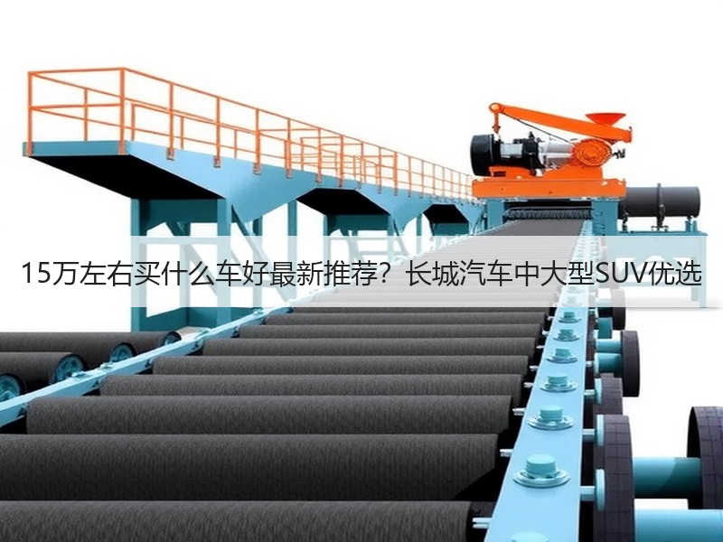 15万左右买什么车好最新推荐？长城汽车中大型SUV优选