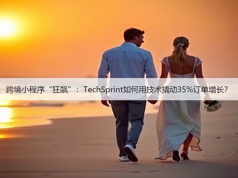 跨境小程序“狂飙”：TechSprint如何用技术撬动35%订单增长？