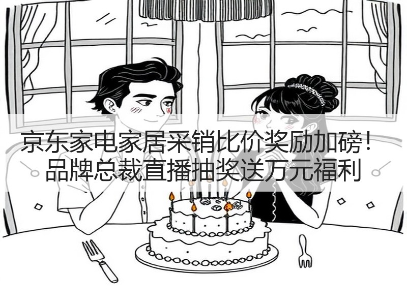 京东家电家居采销比价奖励加磅！ 品牌总裁直播抽奖送万元福利