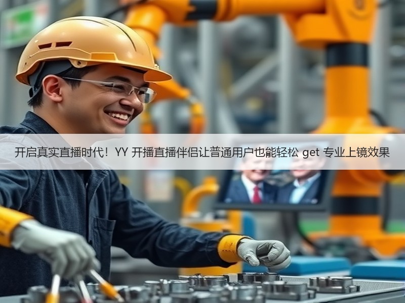开启真实直播时代！YY 开播直播伴侣让普通用户也能轻松 get 专业上镜效果
