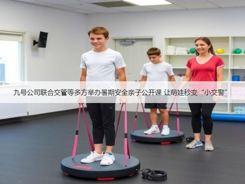 九号公司联合交管等多方举办暑期安全亲子公开课 让萌娃秒变“小交警”
