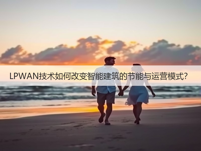 LPWAN技术如何改变智能建筑的节能与运营模式？