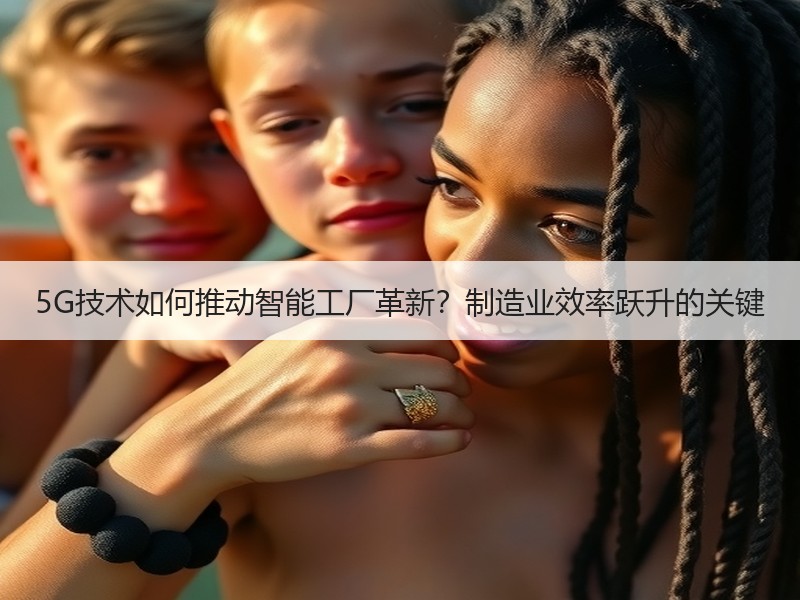 5G技术如何推动智能工厂革新？制造业效率跃升的关键