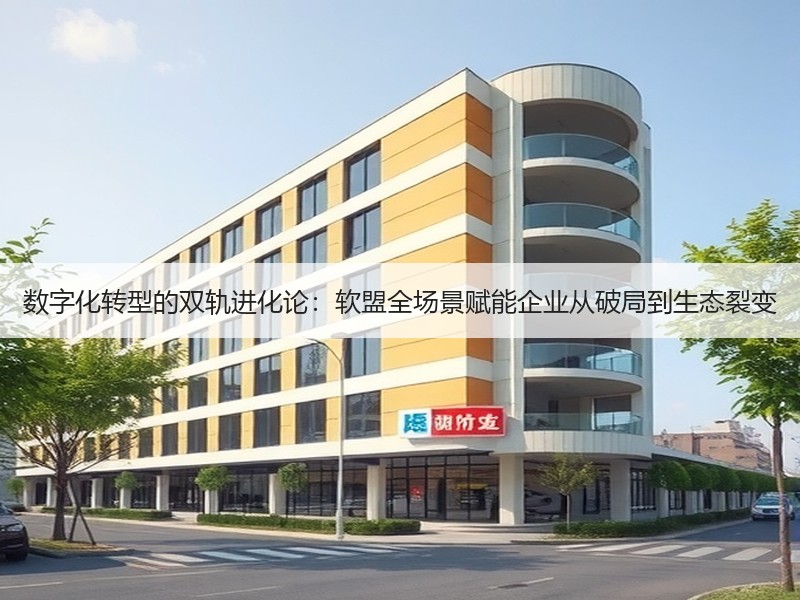 数字化转型的双轨进化论：软盟全场景赋能企业从破局到生态裂变