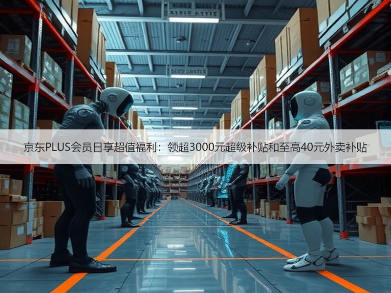 京东PLUS会员日享超值福利：领超3000元超级补贴和至高40元外卖补贴