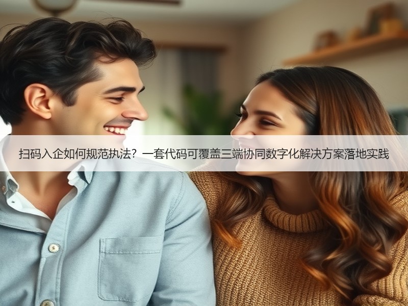 扫码入企如何规范执法？一套代码可覆盖三端协同数字化解决方案落地实践