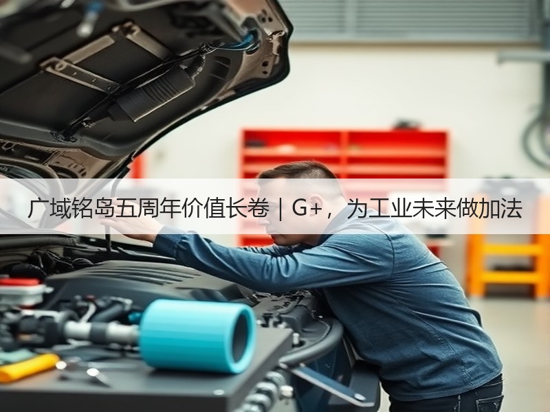 广域铭岛五周年价值长卷｜G+，为工业未来做加法