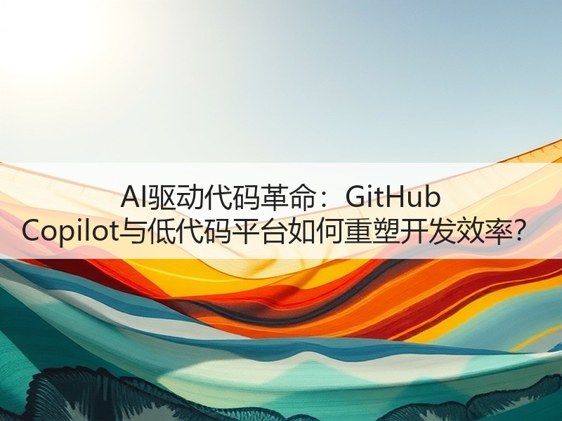 AI驱动代码革命：GitHub Copilot与低代码平台如何重塑开发效率？