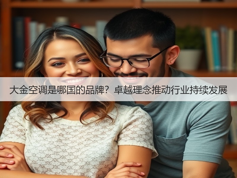 大金空调是哪国的品牌？卓越理念推动行业持续发展