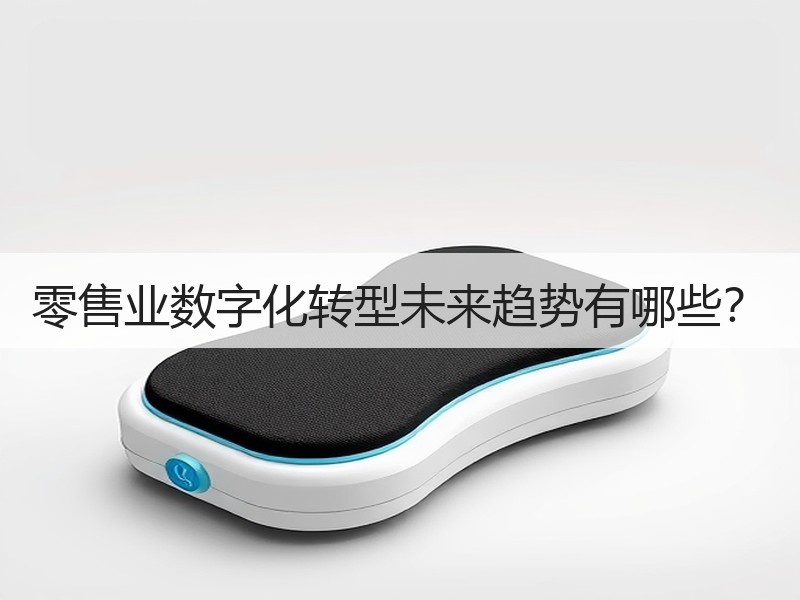 零售业数字化转型未来趋势有哪些？