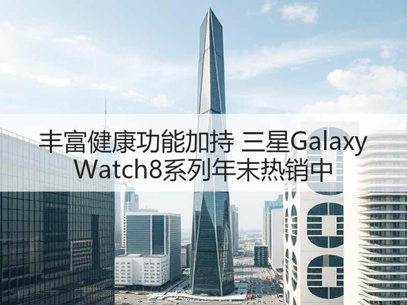 丰富健康功能加持 三星Galaxy Watch8系列年末热销中