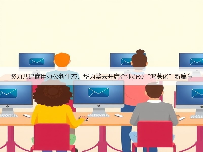 聚力共建商用办公新生态，华为擎云开启企业办公“鸿蒙化”新篇章